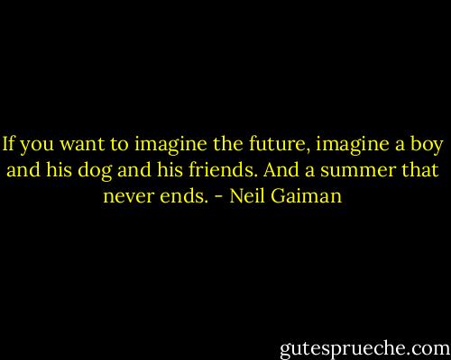 If you want to imagine the future, imagine a boy and his dog and his friends. And a summer that never ends. - Neil Gaiman