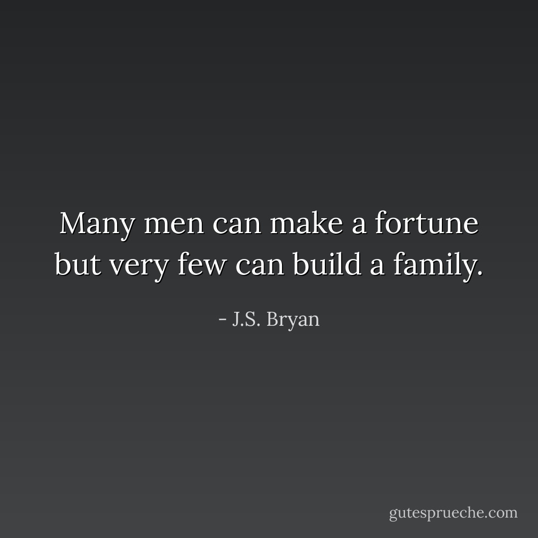 Many men can make a fortune but very few can build a family. - J.S. Bryan