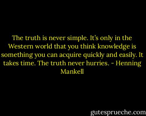 The truth is never simple. It’s only in the Western world that you think knowledge is something you can acquire quickly and easily. It takes time. The truth never hurries. - Henning Mankell