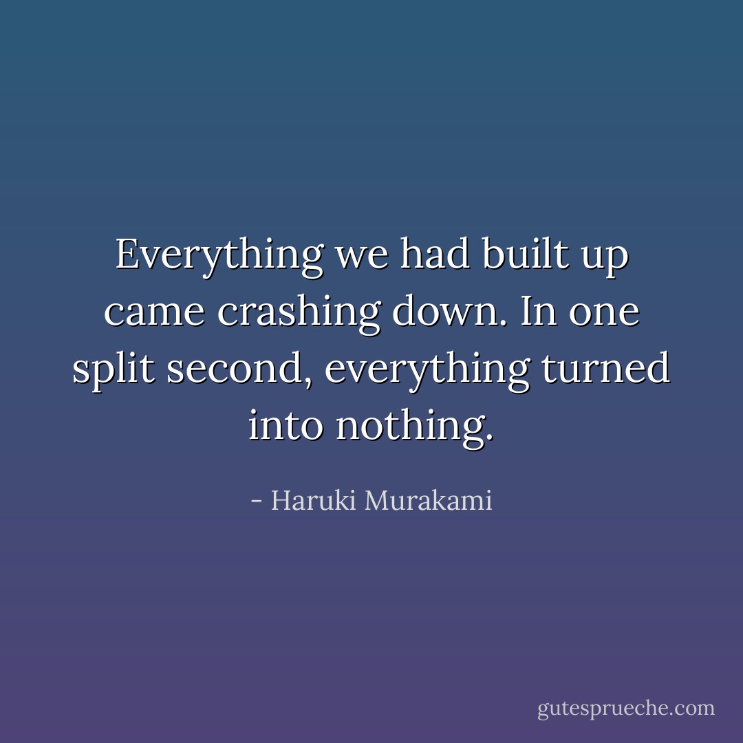 Everything we had built up came crashing down. In one split second, everything turned into nothing. - Haruki Murakami