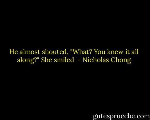 He almost shouted, "What? You knew it all along?"<br />She smiled  - Nicholas Chong
