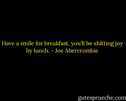 Have a smile for breakfast, you'll be shitting joy by lunch. - Joe Abercrombie