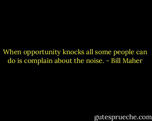 When opportunity knocks all some people can do is complain about the noise. - Bill Maher