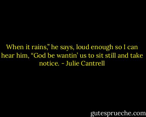 When it rains,” he says, loud enough so I can hear him, “God be wantin’ us to sit still and take notice. - Julie Cantrell