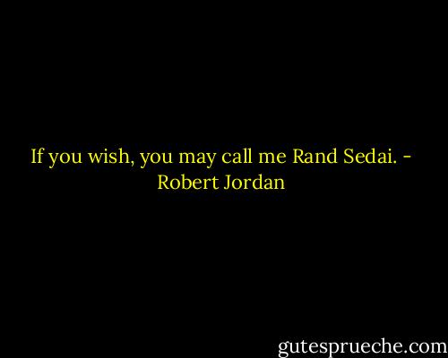 If you wish, you may call me Rand Sedai. - Robert Jordan