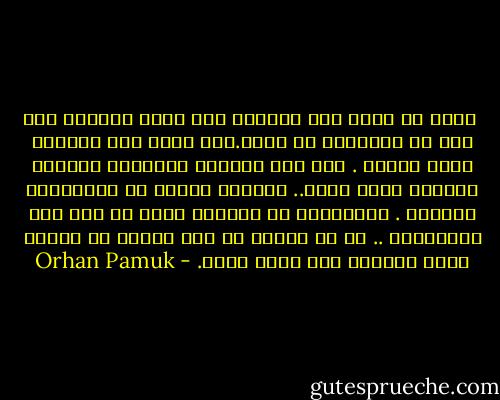  أعرف أن الله خلق الدنيا كما يريد رؤيتها طفل ذكي في السابعة من عمره.لأن الله خلق العالم لنرى أولاً . بعد ذلك أعطانا الكلمات لنتكلم ونشترك فيما نراه.. ولكننا عملنا من الحكايات حكايات . واعتقدنا أن الرسوم تنقش من أجل هذه الحكايات .. مع أن النقش هو بحث مباشر عن إلهام الله ورؤيته كما يريد الله. - Orhan Pamuk