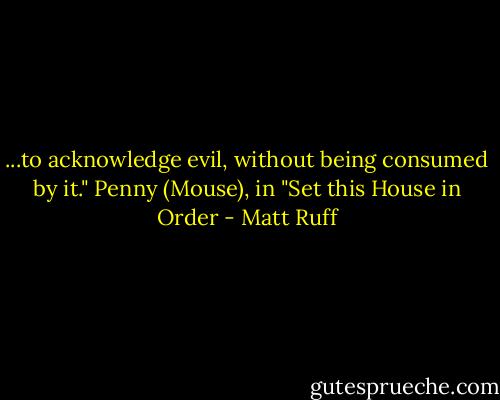 ...to acknowledge evil, without being consumed by it."<br />Penny (Mouse), in "Set this House in Order - Matt Ruff
