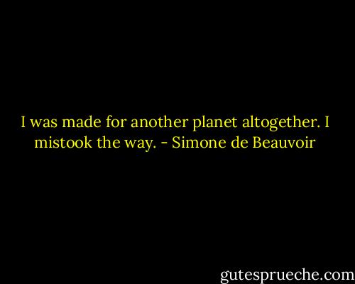 I was made for another planet altogether. I mistook the way. - Simone de Beauvoir
