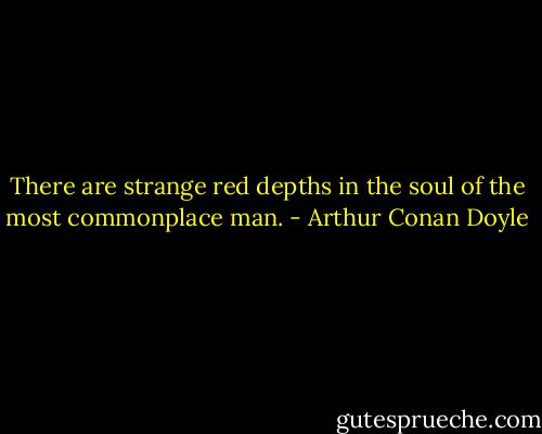 There are strange red depths in the soul of the most commonplace man. - Arthur Conan Doyle