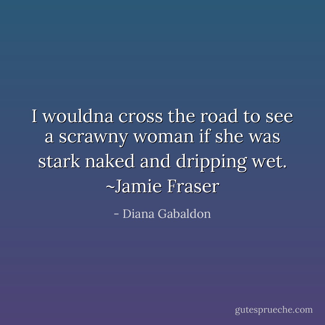 I wouldna cross the road to see a scrawny woman if she was stark naked and dripping wet. ~Jamie Fraser - Diana Gabaldon