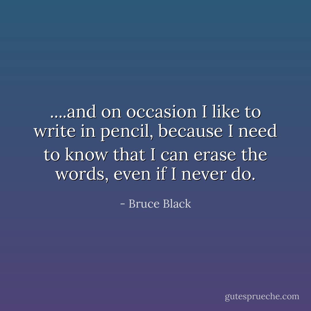 ....and on occasion I like to write in pencil, because I need to know that I can erase the words, even if I never do. - Bruce Black