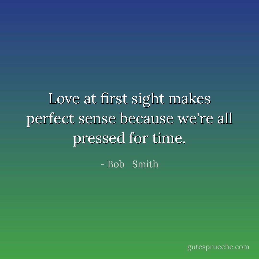 Love at first sight makes perfect sense because we're all pressed for time. - Bob   Smith