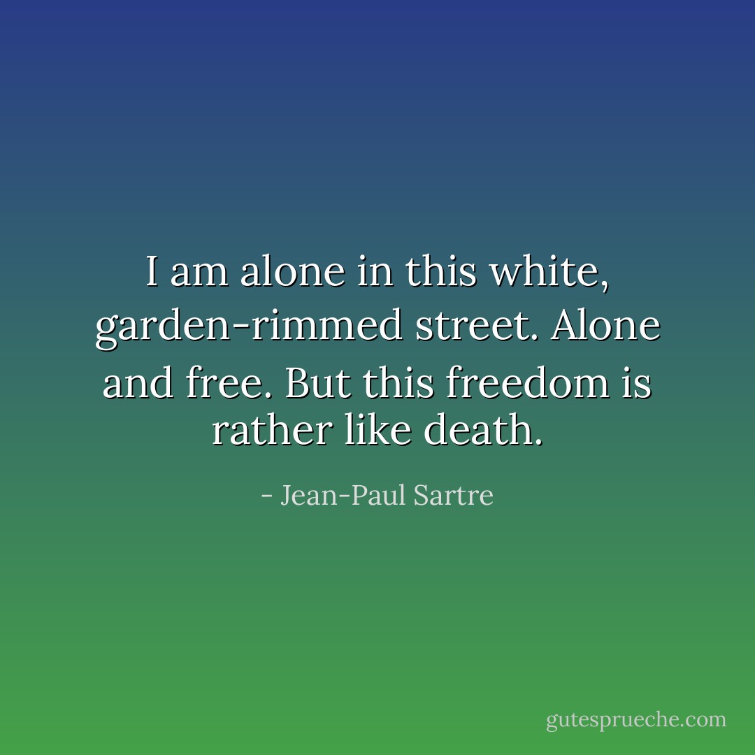 I am alone in this white, garden-rimmed street. Alone and free. But this freedom is rather like death. - Jean-Paul Sartre
