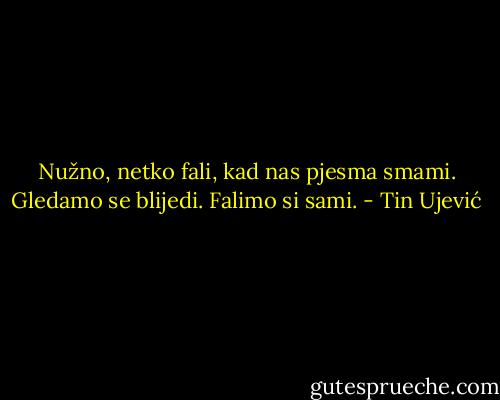 Nužno, netko fali, kad nas pjesma smami.<br />Gledamo se blijedi. Falimo si sami. - Tin Ujević
