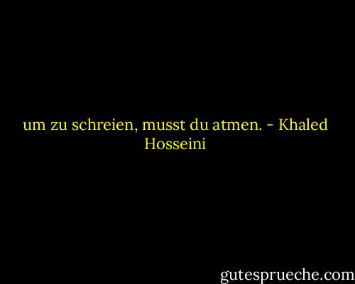 um zu schreien, musst du atmen. - Khaled Hosseini