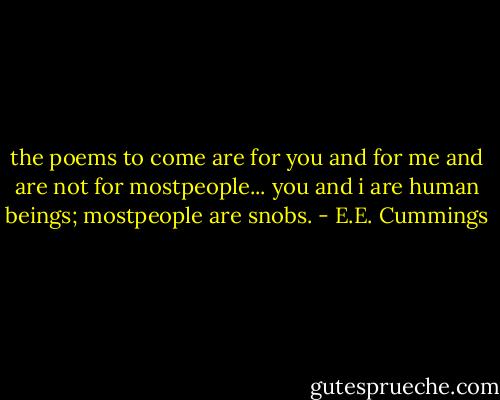 the poems to come are for you and for me and are not for mostpeople... you and i are human beings; mostpeople are snobs. - E.E. Cummings