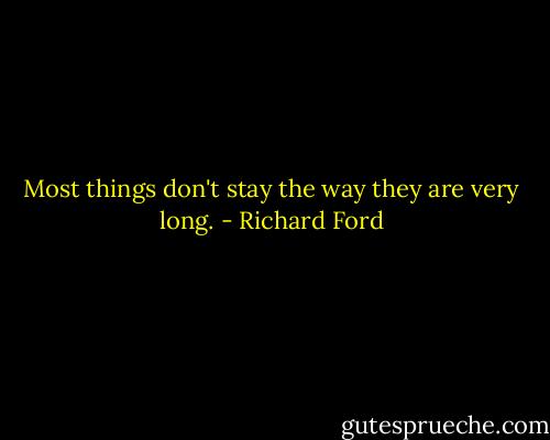 Most things don't stay the way they are very long. - Richard Ford