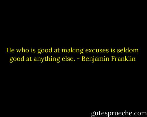 He who is good at making excuses is seldom good at anything else. - Benjamin Franklin