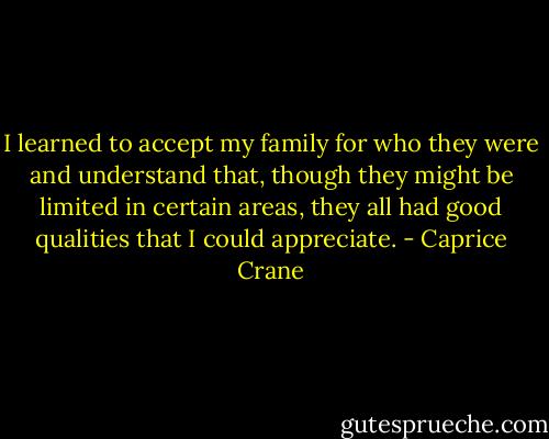 I learned to accept my family for who they were and understand that, though they might be limited in certain areas, they all had good qualities that I could appreciate. - Caprice Crane
