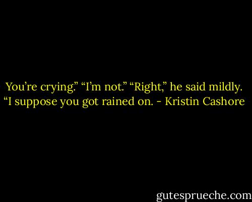 You’re crying.”<br />“I’m not.”<br />“Right,” he said mildly. “I suppose you got rained on. - Kristin Cashore