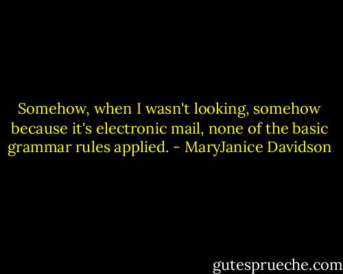 Somehow, when I wasn't looking, somehow because it's electronic mail, none of the basic grammar rules applied. - MaryJanice Davidson