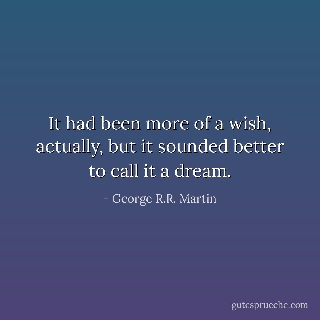 It had been more of a wish, actually, but it sounded better to call it a dream. - George R.R. Martin