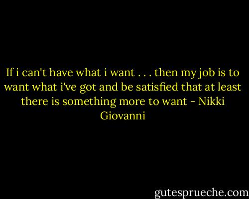 If i can't have<br />what i want . . . then<br />my job is to want<br />what i've got<br />and be satisfied<br />that at least there<br />is something more to want - Nikki Giovanni