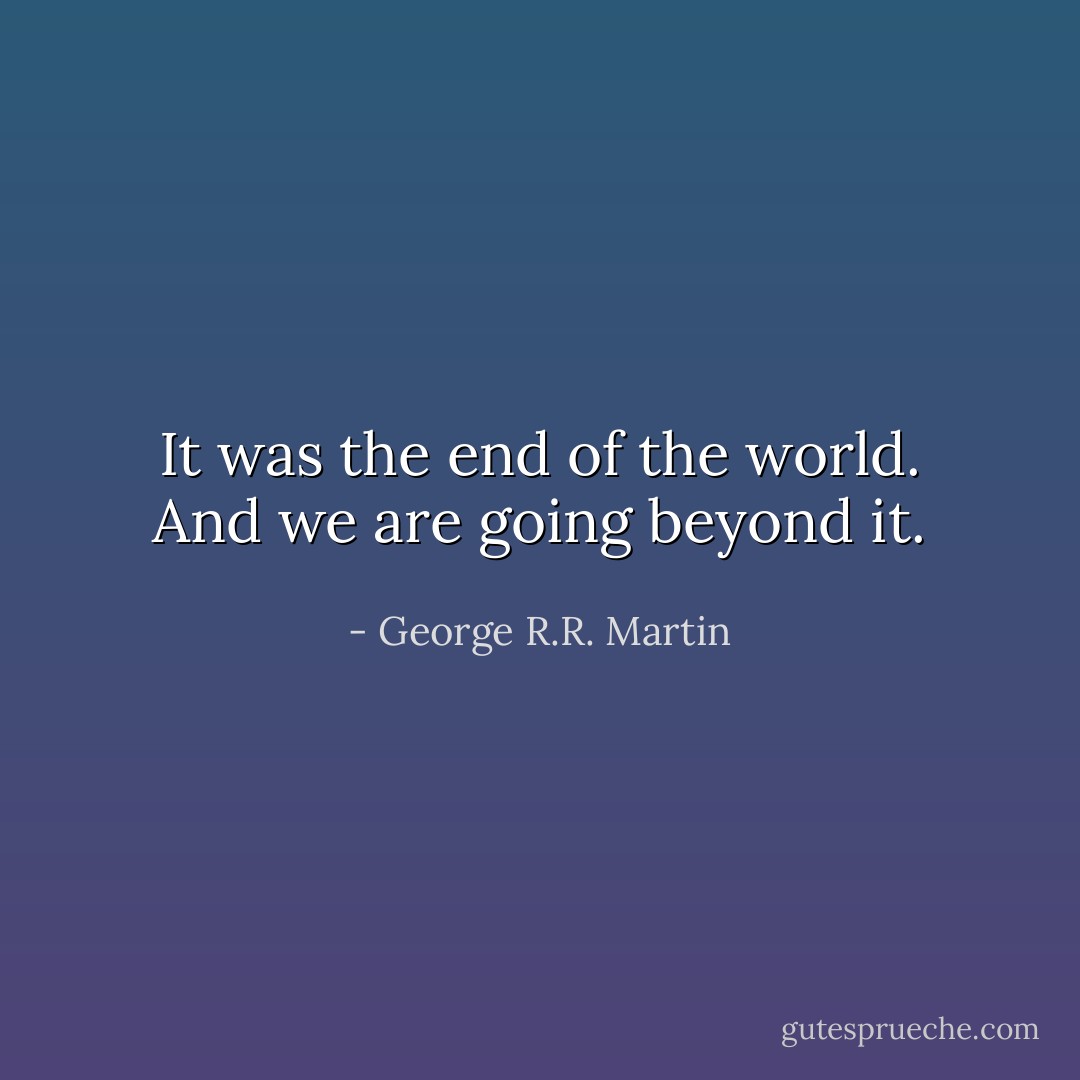 It was the end of the world.<br />And we are going beyond it. - George R.R. Martin