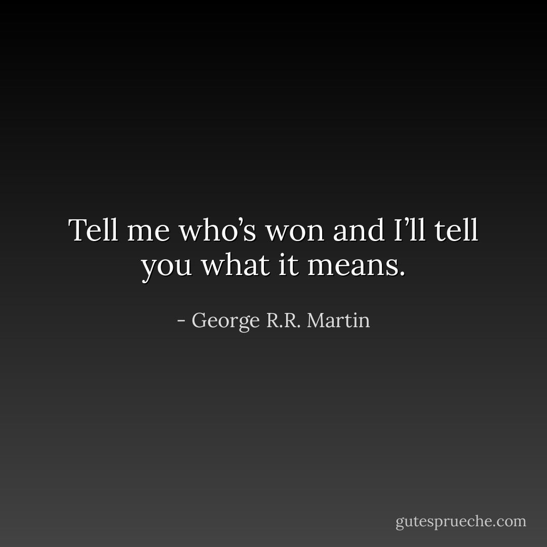 Tell me who’s won and I’ll tell you what it means. - George R.R. Martin