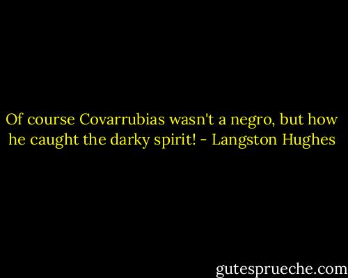 Of course Covarrubias wasn't a negro, but how he caught the darky spirit! - Langston Hughes