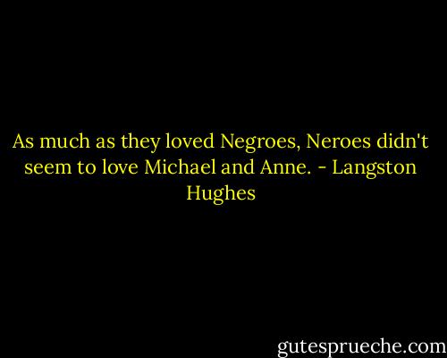As much as they loved Negroes, Neroes didn't seem to love Michael and Anne. - Langston Hughes