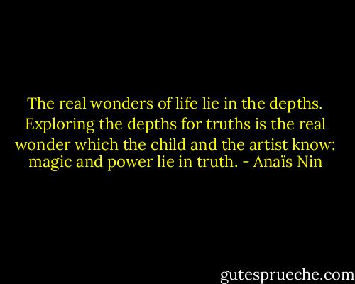 The real wonders of life lie in the depths. Exploring the depths for truths is the real wonder which the child and the artist know: magic and power lie in truth. - Anaïs Nin