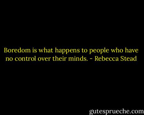 Boredom is what happens to people who have no control over their minds. - Rebecca Stead