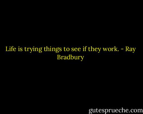 Life is trying things to see if they work. - Ray Bradbury