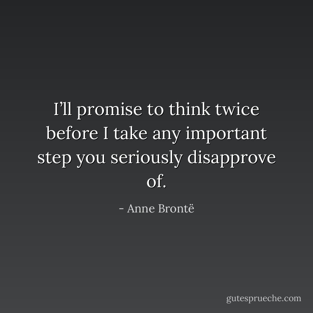I’ll promise to think twice before I take any important step you seriously disapprove of. - Anne Brontë