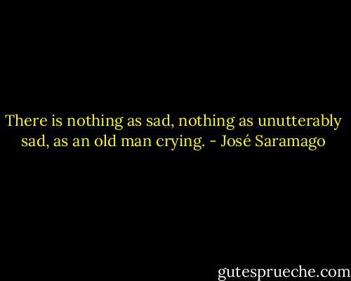 There is nothing as sad, nothing as unutterably sad, as an old man crying. - José Saramago