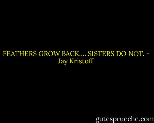 FEATHERS GROW BACK.... SISTERS DO NOT. - Jay Kristoff