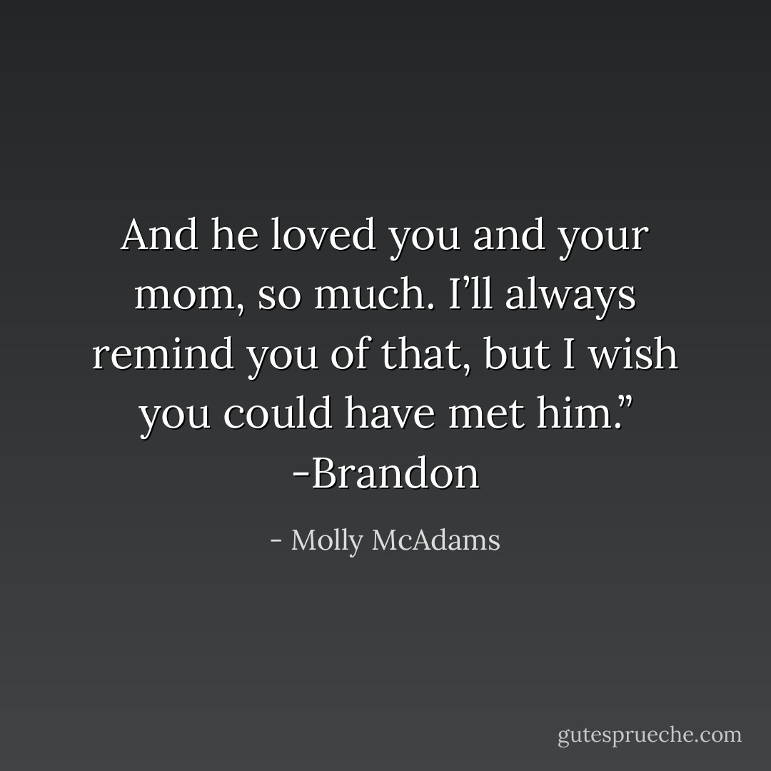 And he loved you and your mom, so much. I’ll always remind you of that, but I wish you could have met him.” -Brandon - Molly McAdams
