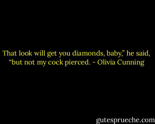 That look will get you diamonds, baby,” he said, “but not my cock pierced. - Olivia Cunning