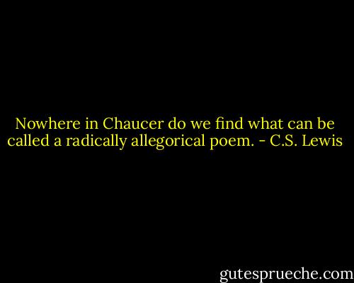 Nowhere in Chaucer do we find what can be called a radically allegorical poem. - C.S. Lewis