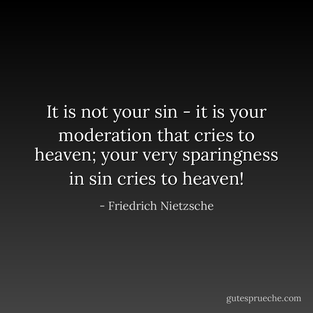 It is not your sin - it is your moderation that cries to heaven; your very sparingness in sin cries to heaven! - Friedrich Nietzsche