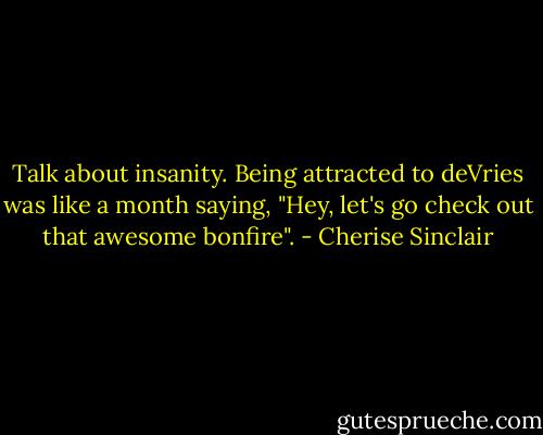 Talk about insanity. Being attracted to deVries was like a month saying, "Hey, let's go check out that awesome bonfire". - Cherise Sinclair