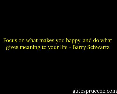 Focus on what makes you happy, and do what gives meaning to your life - Barry Schwartz