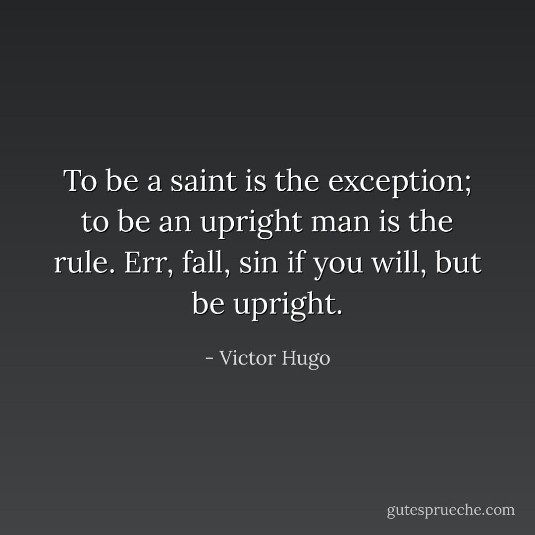 To be a saint is the exception; to be an upright man is the rule. Err, fall, sin if you will, but be upright. - Victor Hugo