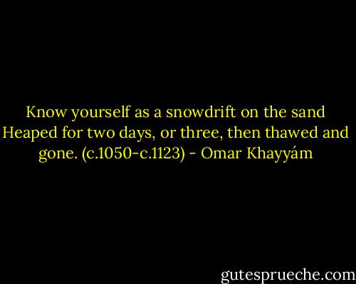 Know yourself as a snowdrift on the sand Heaped for two days, or three, then thawed and gone. (c.1050-c.1123) - Omar Khayyám