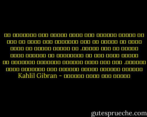 لا تدعوا كاهناً إلى جانب فراشي لأن تعازيمه لا تكفر عن ذنوبي إن كنت خاطئاً، ولا تسرع بي إلى الجنة إن كنت باراً. إن إرادة البشر لا تغير مشيئة الله كما أن المنجمين لا يحولون مسار النجوم. أما بعد موتي فليفعل الأطباء والكهان ما شاؤوا، فاللجة تنادي اللجّة أما السفينة فتظل سائرة حتى تبلغ الساحل - Kahlil Gibran