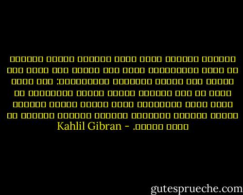 والصبي الحساس الذي يشعر كثيراً ويعرف قليلاً هو أتعس المخلوقات أمام وجه الشمس لأن نفسه تظل واقفة بين قوتين هائلتين متباينتين: قوة خفية تحلق به إلى السحاب وتريه محاسن الكائنات من وراء ضباب الأحلام، وقوة ظاهرة تقيده بالأرض وتغمر بصيرته بالغبار وتتركه ضائعاً خائفاً في ظلمة حالكة. - Kahlil Gibran
