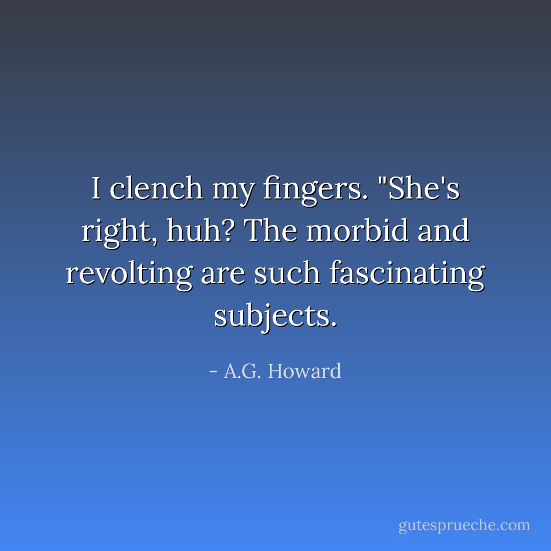 I clench my fingers. "She's right, huh? The morbid and revolting are such fascinating subjects. - A.G. Howard