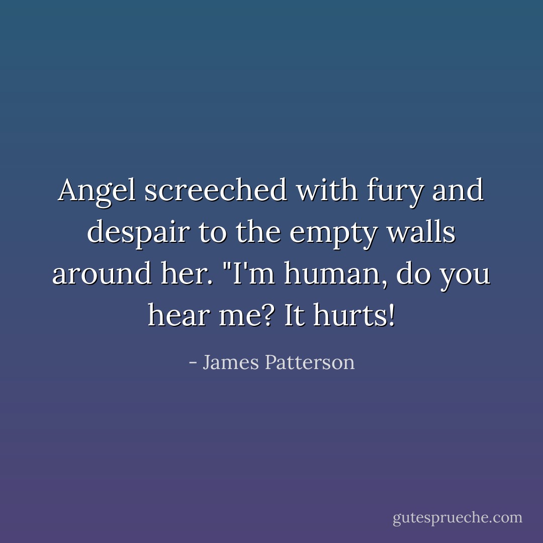 Angel screeched with fury and despair to the empty walls around her. "I'm human, do you hear me? It hurts! - James Patterson