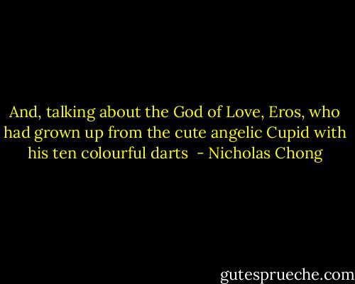 And, talking about the God of Love, Eros, who had grown up from the cute angelic Cupid with his ten colourful darts  - Nicholas Chong